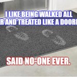 doormat | I LIKE BEING WALKED ALL OVER AND TREATED LIKE A DOORMAT. SAID NO-ONE EVER. | image tagged in doormat | made w/ Imgflip meme maker