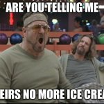 ShabbosRoll | ARE YOU TELLING ME; THEIRS NO MORE ICE CREAM | image tagged in shabbosroll | made w/ Imgflip meme maker