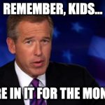 In it for the money | REMEMBER, KIDS... WE'RE IN IT FOR THE MONEY!!! | image tagged in news anchor | made w/ Imgflip meme maker
