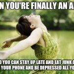That moment when relief | WHEN YOU'RE FINALLY AN ADULT AND YOU CAN STAY UP LATE AND EAT JUNK AND LOOK AT YOUR PHONE AND BE DEPRESSED ALL YOU WANT | image tagged in that moment when relief | made w/ Imgflip meme maker