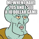 sexy squidward | ME WHEN I HAVE 20$ AND I SEE A 10 DOLLAR GAME | image tagged in sexy squidward | made w/ Imgflip meme maker