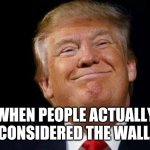 Happy trump | WHEN PEOPLE ACTUALLY CONSIDERED THE WALL | image tagged in happy trump | made w/ Imgflip meme maker