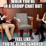 Ignored | WHEN YOU'RE IN A GROUP CHAT BUT; FEEL LIKE YOU'RE BEING IGNORED | image tagged in when you're in a group chat | made w/ Imgflip meme maker