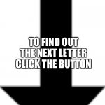 Arrow pointing down | CLICK THIS BUTTON TO DI... TO FIND OUT THE NEXT LETTER CLICK THE BUTTON | image tagged in arrow pointing down | made w/ Imgflip meme maker
