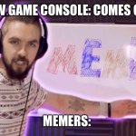 It's meme time | NEW GAME CONSOLE: COMES OUT; MEMERS: | image tagged in it's meme time | made w/ Imgflip meme maker