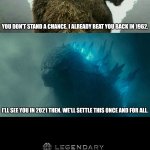 Godzilla vs Kong | YOU DON'T STAND A CHANCE. I ALREADY BEAT YOU BACK IN 1962. I'LL SEE YOU IN 2021 THEN. WE'LL SETTLE THIS ONCE AND FOR ALL. | image tagged in godzilla vs kong | made w/ Imgflip meme maker