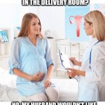 Nurse and pregnant woman | DO YOU WANT THE FATHER IN THE DELIVERY ROOM? NO, MY HUSBAND WOULDN’T LIKE THAT.  THEY DON’T GET ALONG. | image tagged in nurse,pregnant,woman,baby,father,husband | made w/ Imgflip meme maker