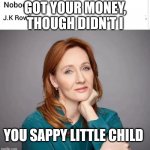 J.K. Rowlings | GOT YOUR MONEY, THOUGH DIDN'T I; YOU SAPPY LITTLE CHILD | image tagged in jk rowlings | made w/ Imgflip meme maker