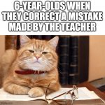 Scholar Cat | 6-YEAR-OLDS WHEN THEY CORRECT A MISTAKE MADE BY THE TEACHER | image tagged in scholar cat | made w/ Imgflip meme maker