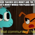 When your teacher sees money | WHEN YOUR TEACHER SEES MONEY AND THE TEACHER SAYS ‘HEY THAT’S MONEY WOULD YOU PLEASE GIVE SOME TO US’ | image tagged in is that communism i hear,communism,meme,memes,teacher,money | made w/ Imgflip meme maker