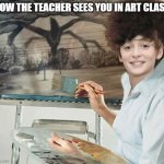 stranger things art | HOW THE TEACHER SEES YOU IN ART CLASS | image tagged in stranger things art | made w/ Imgflip meme maker