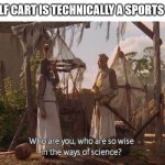 But it is... | A GOLF CART IS TECHNICALLY A SPORTS CAR. | image tagged in who are you so wise in the ways of science | made w/ Imgflip meme maker