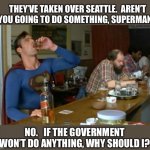 Help!  No.  Help yourselves. | THEY’VE TAKEN OVER SEATTLE.  AREN’T YOU GOING TO DO SOMETHING, SUPERMAN? NO.   IF THE GOVERNMENT WON’T DO ANYTHING, WHY SHOULD I? | image tagged in superman drinking,antifa,2020,riot,protest,government | made w/ Imgflip meme maker
