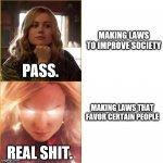 Captain Marvel careless and angry | MAKING LAWS TO IMPROVE SOCIETY; PASS. MAKING LAWS THAT FAVOR CERTAIN PEOPLE; REAL SHIT. | image tagged in captain marvel careless and angry | made w/ Imgflip meme maker