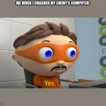 Y e s | ME WHEN I CRASHED MY ENEMY'S COMPUTER: | image tagged in y e s | made w/ Imgflip meme maker