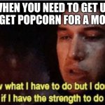 I know what I have to do but I don‘t know if I have the strength | WHEN YOU NEED TO GET UP TO GET POPCORN FOR A MOVIE | image tagged in i know what i have to do but i dont know if i have the strength | made w/ Imgflip meme maker