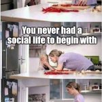 Poor girl | Coronavirus ruined my social life; You never had a social life to begin with | image tagged in mom of the year,memes,social life | made w/ Imgflip meme maker