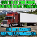 We see you accelerating to cut us off. | JUST TO LET YOU KNOW, WHEN I PUT ON MY TURN SIGNAL; I'M NOT ASKING FOR YOUR PERMISSION. | image tagged in trucking | made w/ Imgflip meme maker