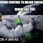 astronaut beer | GROUND CONTROL TO MAJOR SWEED                                                                   
           WHERE ARE YOU; TIME FOR A BREAK . . . DR SWEED | image tagged in astronaut beer | made w/ Imgflip meme maker