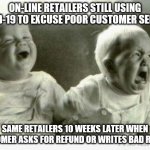 Online Retailers | ON-LINE RETAILERS STILL USING COVID-19 TO EXCUSE POOR CUSTOMER SERVICE; SAME RETAILERS 10 WEEKS LATER WHEN CUSTOMER ASKS FOR REFUND OR WRITES BAD REVIEW | image tagged in crying baby,covid 19,covid-19,customer service,refund,unfair | made w/ Imgflip meme maker