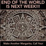 mayan calender suggests end of world is next week