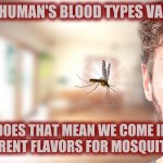Annoying Mosquito | IF HUMAN'S BLOOD TYPES VARY; DOES THAT MEAN WE COME IN DIFFERENT FLAVORS FOR MOSQUITOES? | image tagged in annoying mosquito | made w/ Imgflip meme maker