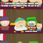 Cartman's One-Sided Fight | "PLAYSTATION GAMES ARE JUST MOVIES, AND I'M GOING TO INTENTIONALLY SPOIL THE LAST OF US 2."; WANTS TO PLAY TLOU2 INSTEAD OF XENOBLADE REMAKE | image tagged in cartman's one-sided fight | made w/ Imgflip meme maker