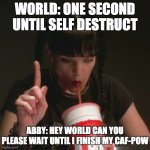 abby ncis caf pow | WORLD: ONE SECOND UNTIL SELF DESTRUCT; ABBY: HEY WORLD CAN YOU PLEASE WAIT UNTIL I FINISH MY CAF-POW | image tagged in abby ncis caf pow | made w/ Imgflip meme maker