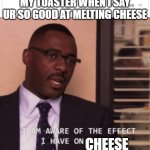 I am aware of the effect I have on women | MY TOASTER WHEN I SAY UR SO GOOD AT MELTING CHEESE; CHEESE | image tagged in i am aware of the effect i have on women | made w/ Imgflip meme maker