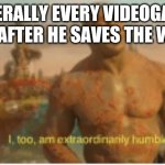 I too am extraordinarily humble | LITERALLY EVERY VIDEOGAME HERO AFTER HE SAVES THE WORLD | image tagged in i too am extraordinarily humble | made w/ Imgflip meme maker