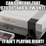 2020 | CAN SOMEONE TAKE 2020 OUT AND BLOW ON IT? IT AIN’T PLAYING RIGHT! | image tagged in no nintendo | made w/ Imgflip meme maker