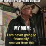 I am never going to financially recover from this | ME: CONVINCED MY MOM TO BUY A VIDEO GAME; MY MOM: | image tagged in i am never going to financially recover from this | made w/ Imgflip meme maker