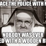 Nobody was ever killed with a woodenruler | REPLACE THE POLICE WITH NUNS NOBODY WAS EVER KILLED WITH A WOODEN RULER | image tagged in frowning nun,police,wooden ruler | made w/ Imgflip meme maker