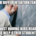 Differentiation | SO DIFFERENTIATION ISN'T; JUST HAVING KIDS READ AND HELP OTHER STUDENTS? | image tagged in teacher meme | made w/ Imgflip meme maker