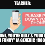 Not what I expected | TEACHER:; ME: "PHONE, YOU'RE UGLY & YOUR MOTHER DRESSES YOU FUNNY" (A GENERIC 1980S PUTDOWN) | image tagged in cellphone putdown,teacher,student,cellphone | made w/ Imgflip meme maker