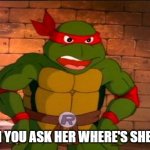 Raph | WHEN YOU ASK HER WHERE'S SHE BEEN | image tagged in raph 1987 | made w/ Imgflip meme maker