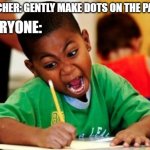 Any used to do this? | TEACHER: GENTLY MAKE DOTS ON THE PAPER; EVERYONE: | image tagged in kid writing fast | made w/ Imgflip meme maker