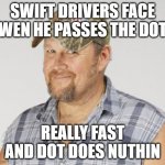 Larry The Cable Guy | SWIFT DRIVERS FACE WEN HE PASSES THE DOT REALLY FAST AND DOT DOES NUTHIN | image tagged in memes,larry the cable guy | made w/ Imgflip meme maker