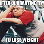 fat person at the gym | ME AFTER QUARANTINE TRYING; TO LOSE WEIGHT | image tagged in fat person at the gym | made w/ Imgflip meme maker