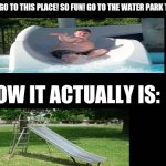 Advertisement vs Reality: | ADS: WOAH LOOK GO TO THIS PLACE! SO FUN! GO TO THE WATER PARK TODAY!!! HOW IT ACTUALLY IS: | image tagged in blank screen | made w/ Imgflip meme maker