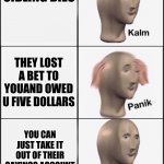 This is all I think my brother is. | YOUR SIBLING DIES; THEY LOST A BET TO YOUAND OWED U FIVE DOLLARS; YOU CAN JUST TAKE IT OUT OF THEIR SAVINGS ACCOUNT | image tagged in kalm panik calm,funny,meme man | made w/ Imgflip meme maker