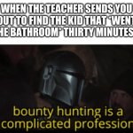 Bounty hunting is a complicated profession | WHEN THE TEACHER SENDS YOU OUT TO FIND THE KID THAT *WENT TO THE BATHROOM* THIRTY MINUTES AGO | image tagged in bounty hunting is a complicated profession | made w/ Imgflip meme maker