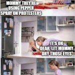Mom of the Year | MOMMY THEY'RE USING PEPPER SPRAY ON PROTESTERS; IT'S OK DEAR, LET MOMMY DRY THOSE EYES | image tagged in mom of the year | made w/ Imgflip meme maker