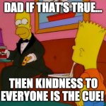 Homer's Fancy Dude | DAD IF THAT'S TRUE... THEN KINDNESS TO EVERYONE IS THE CUE! | image tagged in por que tan elegante homero,true,kindness | made w/ Imgflip meme maker