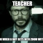 TEACHER; HIS REACTION WHEN A BOY GETS INTO ZOOM WITH FAKE NAME | image tagged in zoom | made w/ Imgflip meme maker