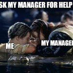 When I ask my Manager for help at work | WHEN I ASK MY MANAGER FOR HELP AT WORK; MY MANAGER; ME | image tagged in jack and rose,funny memes,work,titanic,management | made w/ Imgflip meme maker