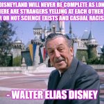 Walt Disney | "DISNEYLAND WILL NEVER BE COMPLETE AS LONG AS THERE ARE STRANGERS YELLING AT EACH OTHER OVER WHETHER OR NOT SCIENCE EXISTS AND CASUAL RACISM IS OK."; - WALTER ELIAS DISNEY | image tagged in walt disney | made w/ Imgflip meme maker