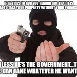 Government robber | IF HE TRIES TO ROB YOU REMIND HIM THAT IT IS ILLEGAL TO TAKE YOUR PROPERTY WITHOUT YOUR PERMISSION... ...UNLESS HE'S THE GOVERNMENT...THEN HE CAN TAKE WHATEVER HE WANTS! | image tagged in robber gunpoint | made w/ Imgflip meme maker