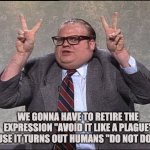 Chris Farley Quotes | WE GONNA HAVE TO RETIRE THE EXPRESSION "AVOID IT LIKE A PLAGUE" BECAUSE IT TURNS OUT HUMANS "DO NOT DO THAT!" | image tagged in chris farley quotes | made w/ Imgflip meme maker