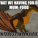 food | ME: WHAT WE HAVING FOR DINNER
MUM: FOOD; ME: | image tagged in interest intensifies | made w/ Imgflip meme maker